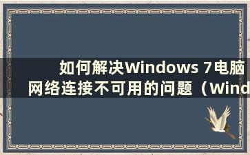 如何解决Windows 7电脑网络连接不可用的问题（Windows 7显示网络连接不可用）